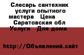 Слесарь-сантехник ,услуги опытного мастера › Цена ­ 100 - Саратовская обл. Услуги » Для дома   